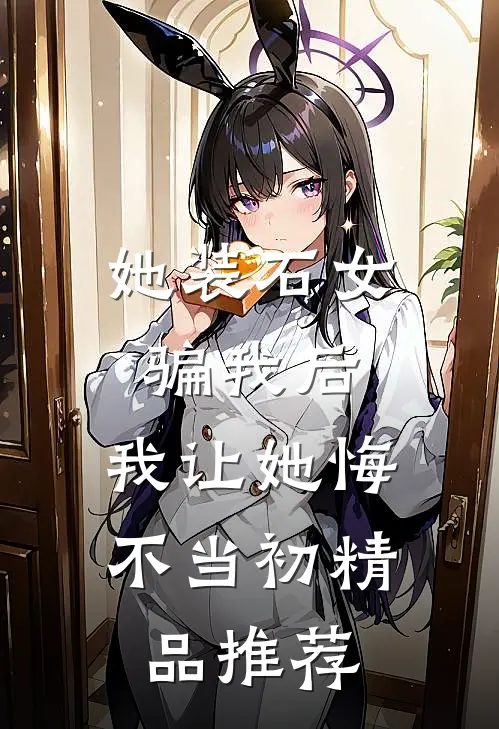 她装石女骗我后，我让她悔不当初精品推荐