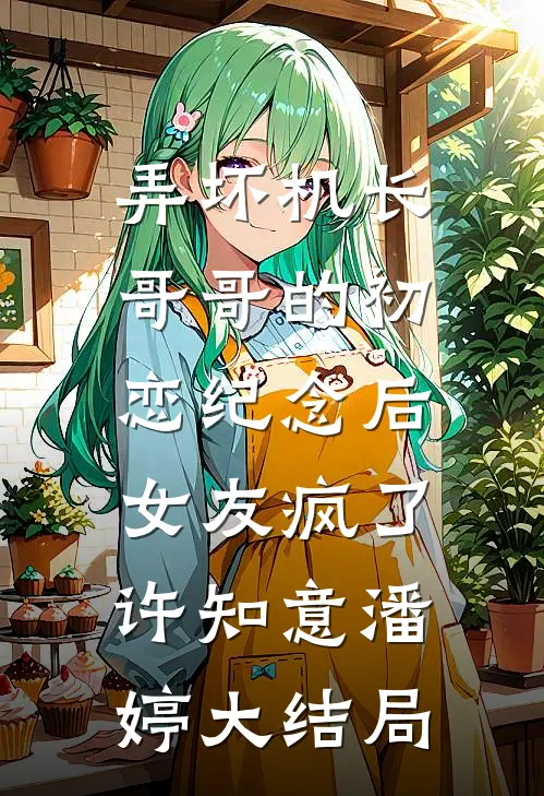 弄坏机长哥哥的初恋纪念后，女友疯了许知意潘婷大结局