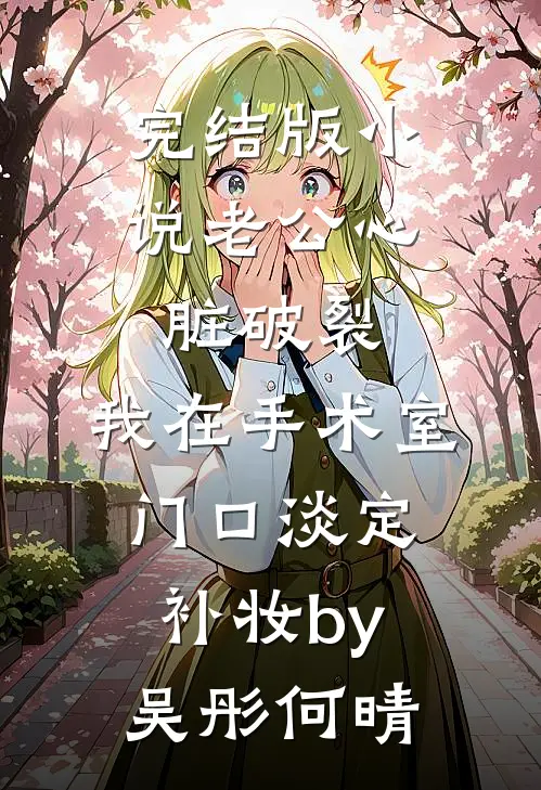 完结版小说老公心脏破裂，我在手术室门口淡定补妆by吴彤何晴
