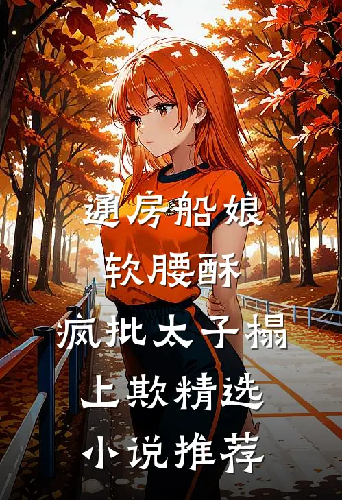 通房船娘软腰酥,疯批太子榻上欺精选小说推荐