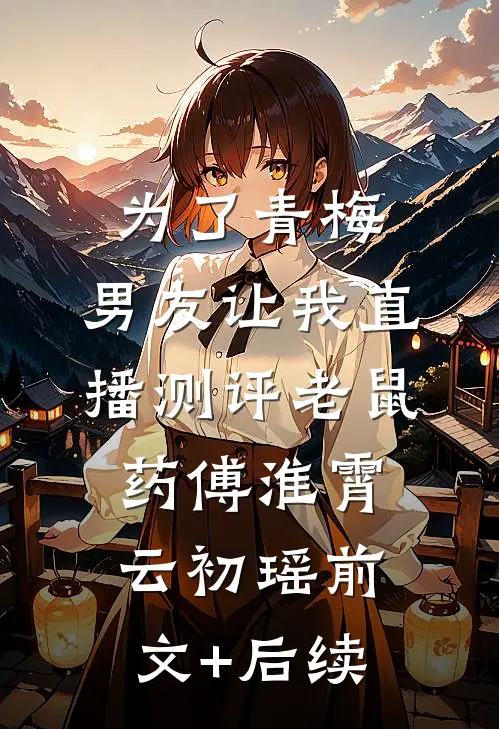 为了青梅，男友让我直播测评老鼠药傅淮霄云初瑶前文+后续