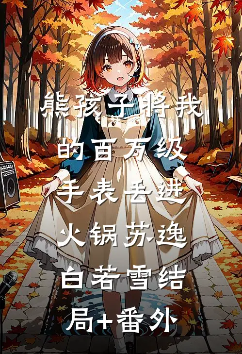 熊孩子将我的百万级手表丢进火锅苏逸白若雪结局+番外