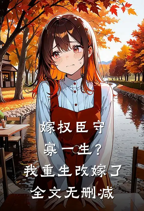 嫁权臣守寡一生？我重生改嫁了全文无删减