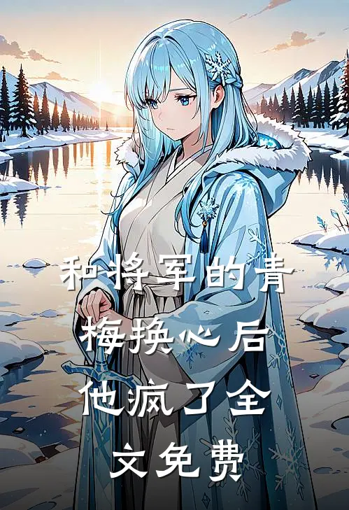 和将军的青梅换心后，他疯了全文免费