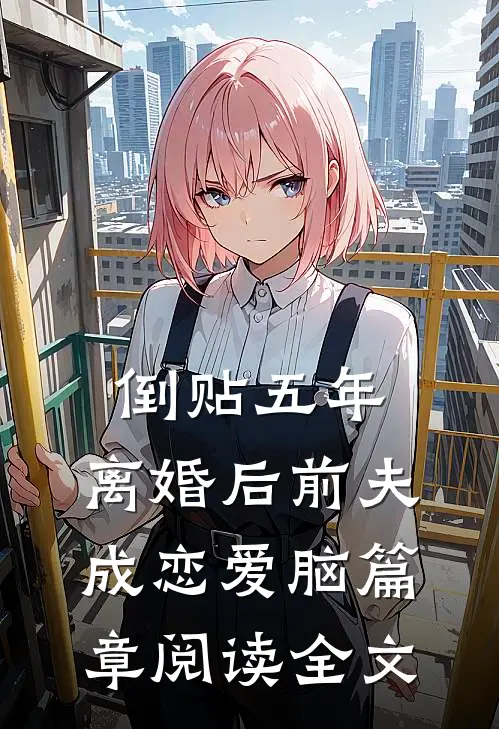 倒贴五年，离婚后前夫成恋爱脑篇章阅读全文