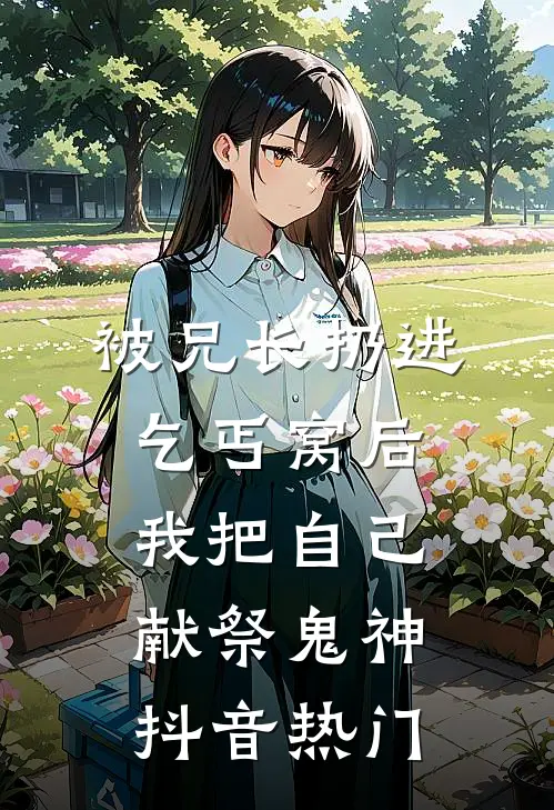 被兄长扔进乞丐窝后，我把自己献祭鬼神抖音热门