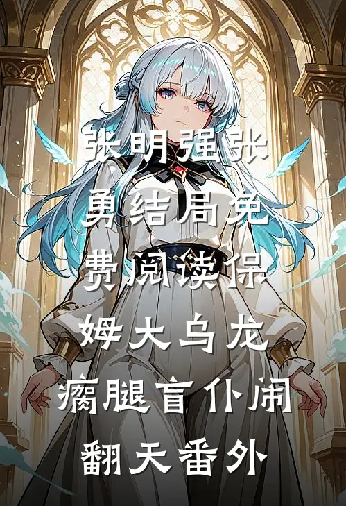 张明强张勇结局免费阅读“保姆”大乌龙：瘸腿盲仆闹翻天番外