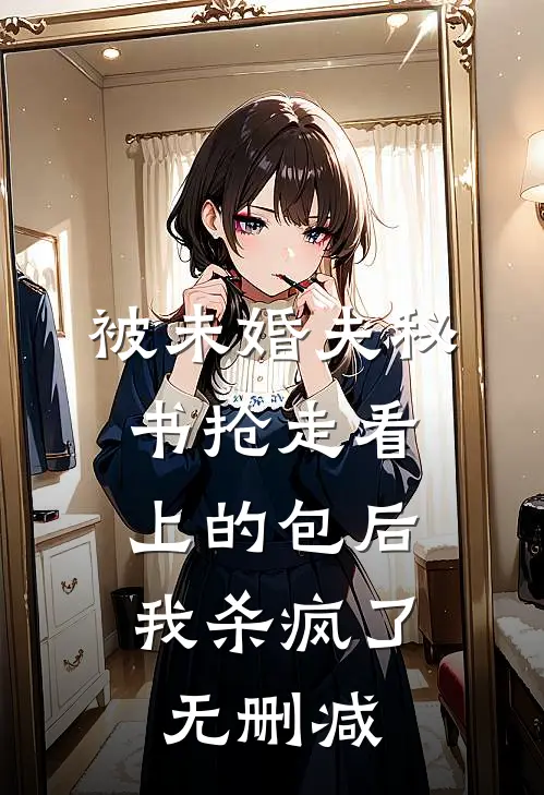 被未婚夫秘书抢走看上的包后，我杀疯了无删减