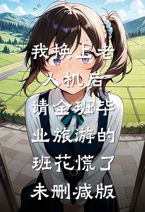 我换上老人机后，请全班毕业旅游的班花慌了未删减版