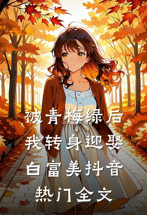 被青梅绿后，我转身迎娶白富美抖音热门全文