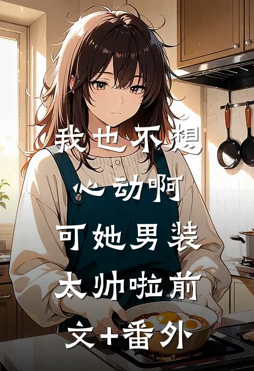 我也不想心动啊，可她男装太帅啦前文+番外