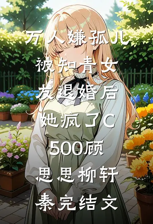 万人嫌孤儿被知青女友退婚后，她疯了C500顾思思柳轩秦完结文