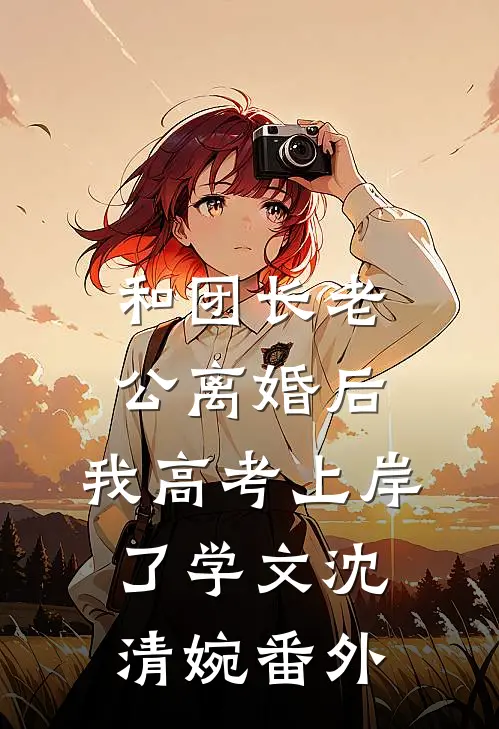 和团长老公离婚后，我高考上岸了学文沈清婉 番外