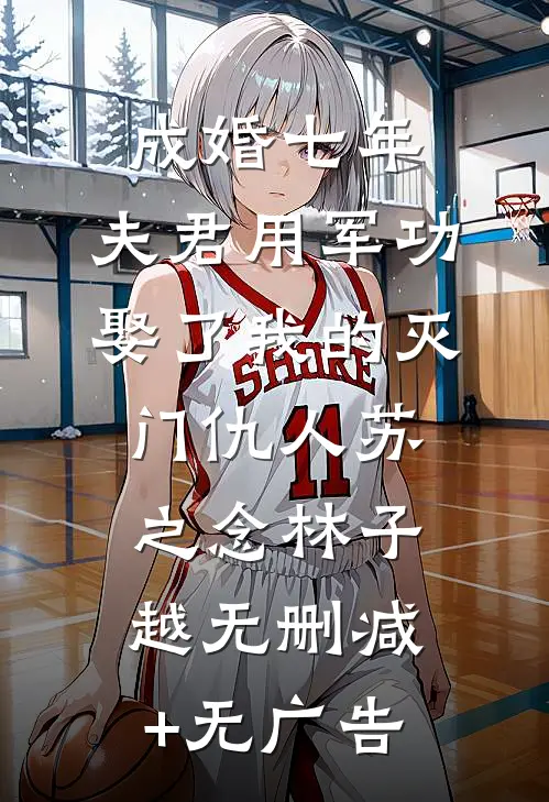 成婚七年，夫君用军功娶了我的灭门仇人苏之念林子越无删减+无广告