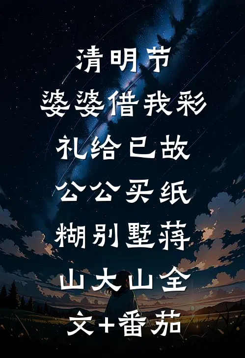 清明节，婆婆借我彩礼给已故公公买纸糊别墅蒋山大山全文+番茄