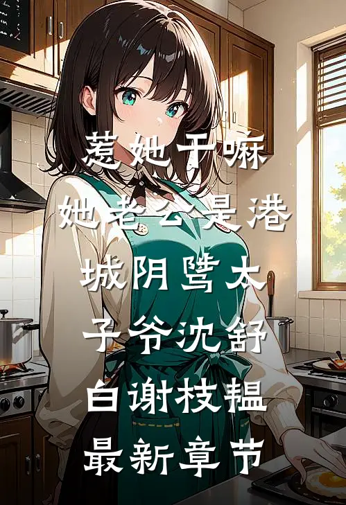 惹她干嘛，她老公是港城阴骘太子爷沈舒白谢枝韫最新章节