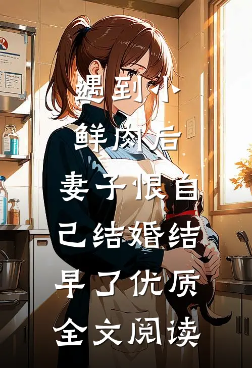 遇到小鲜肉后，妻子恨自己结婚结早了优质全文阅读