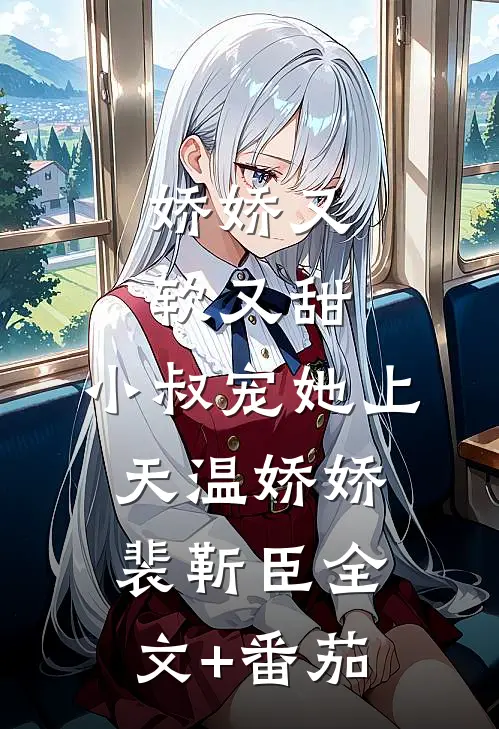娇娇又软又甜，小叔宠她上天温娇娇裴靳臣全文+番茄