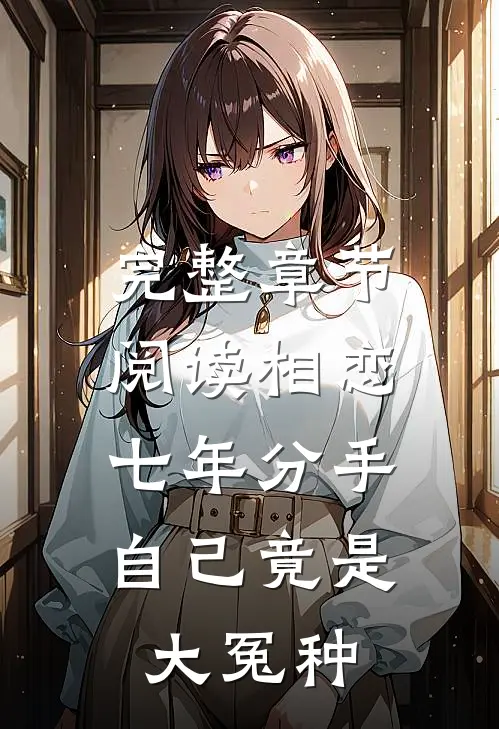 完整章节阅读相恋七年分手，自己竟是大冤种