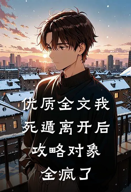 优质全文我死遁离开后，攻略对象全疯了