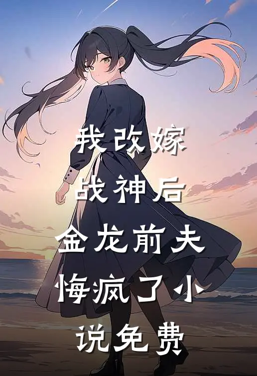 我改嫁战神后，金龙前夫悔疯了小说免费