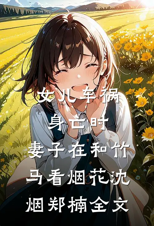 女儿车祸身亡时，妻子在和竹马看烟花沈烟郑楠全文