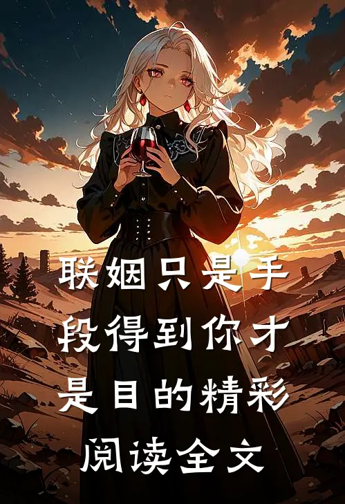 联姻只是手段得到你才是目的精彩阅读全文