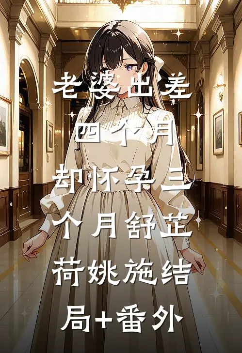 老婆出差四个月，却怀孕三个月舒芷荷姚施结局+番外