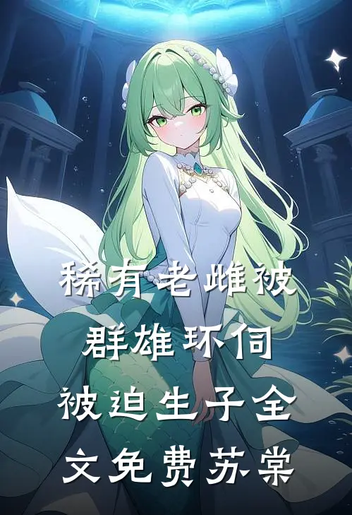 稀有老雌被群雄环伺，被迫生子全文免费苏棠