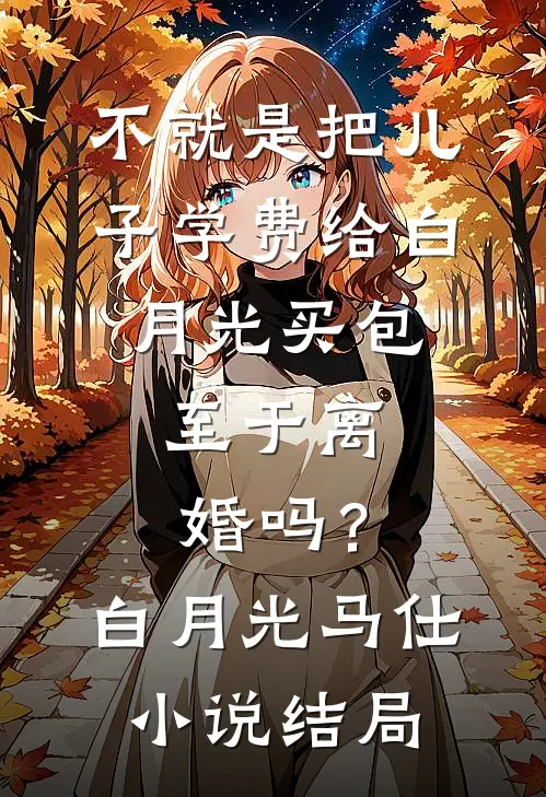 不就是把儿子学费给白月光买包，至于离婚吗？白月光马仕小说结局