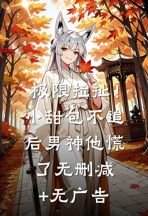极限拉扯！小甜包不追后男神他慌了无删减+无广告