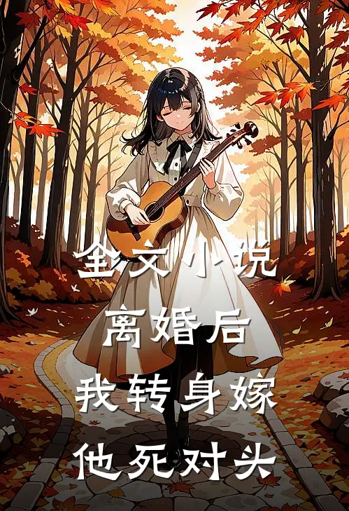 全文小说离婚后，我转身嫁他死对头