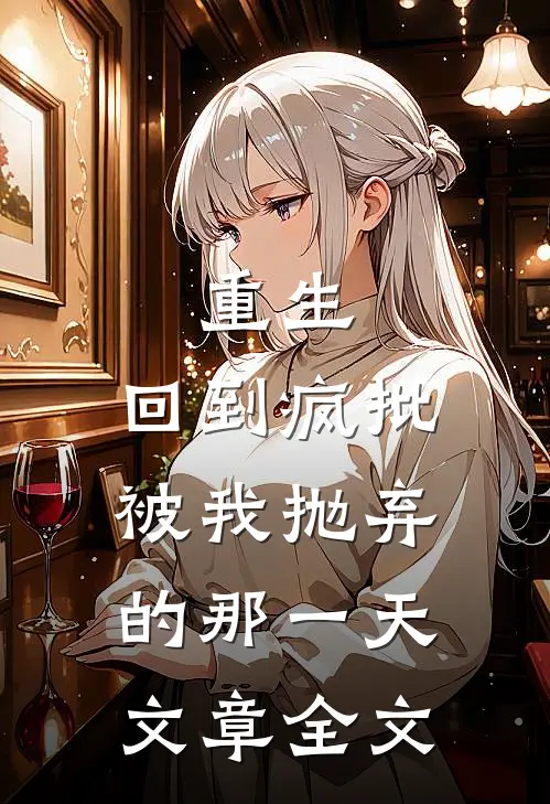 重生：回到疯批被我抛弃的那一天文章全文