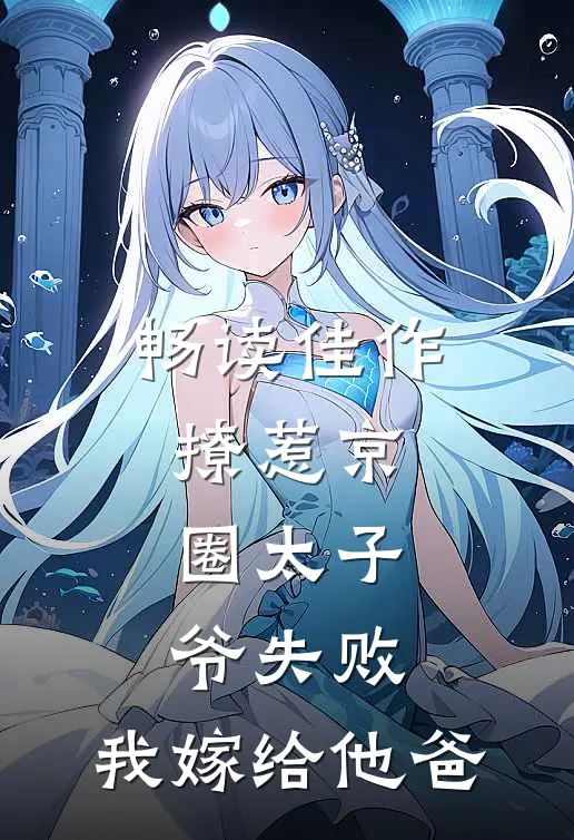 畅读佳作撩惹京圈太子爷失败，我嫁给他爸