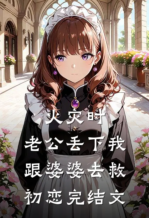 火灾时，老公丢下我跟婆婆去救初恋完结文