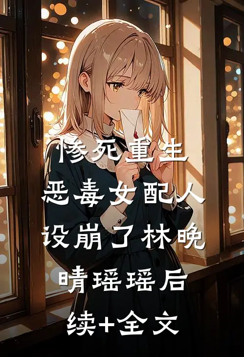 惨死重生，恶毒女配人设崩了林晚晴瑶瑶后续+全文