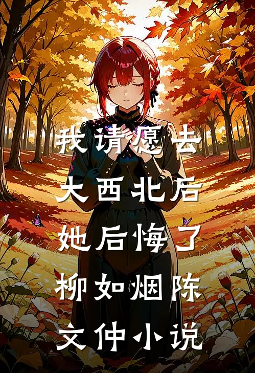 我请愿去大西北后，她后悔了柳如烟陈文仲小说