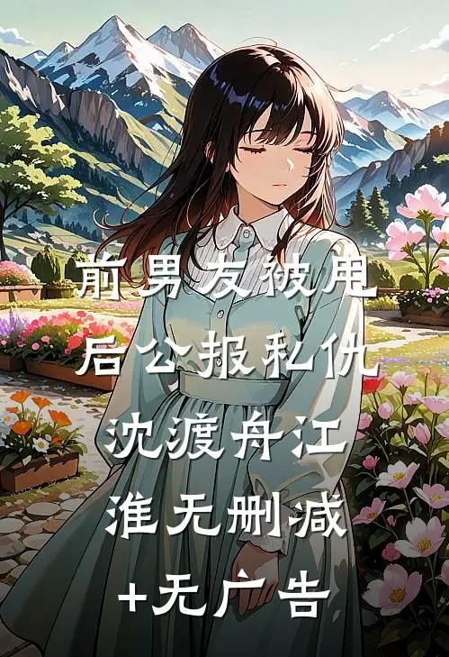 前男友被甩后公报私仇沈渡舟江淮无删减+无广告