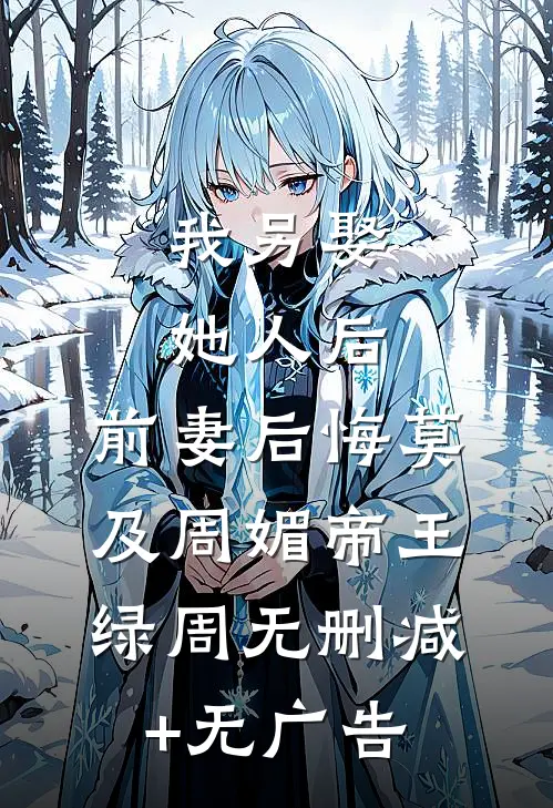我另娶她人后，前妻后悔莫及周媚帝王绿周无删减+无广告