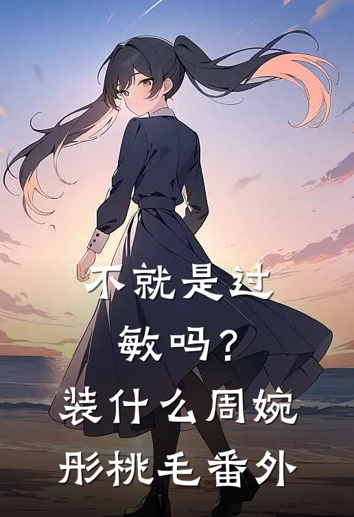 不就是过敏吗？装什么周婉彤桃毛 番外