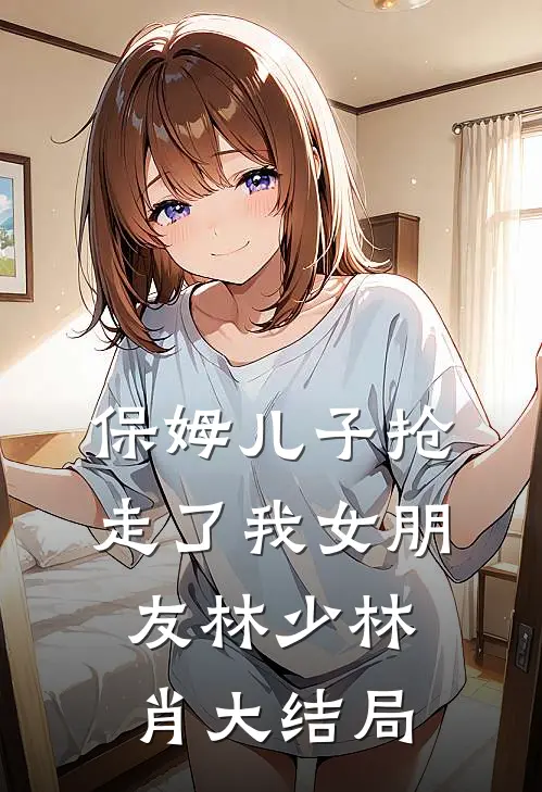 保姆儿子抢走了我女朋友林少林肖大结局