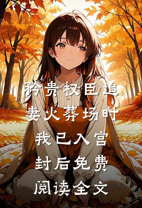 矜贵权臣追妻火葬场时，我已入宫封后免费阅读全文