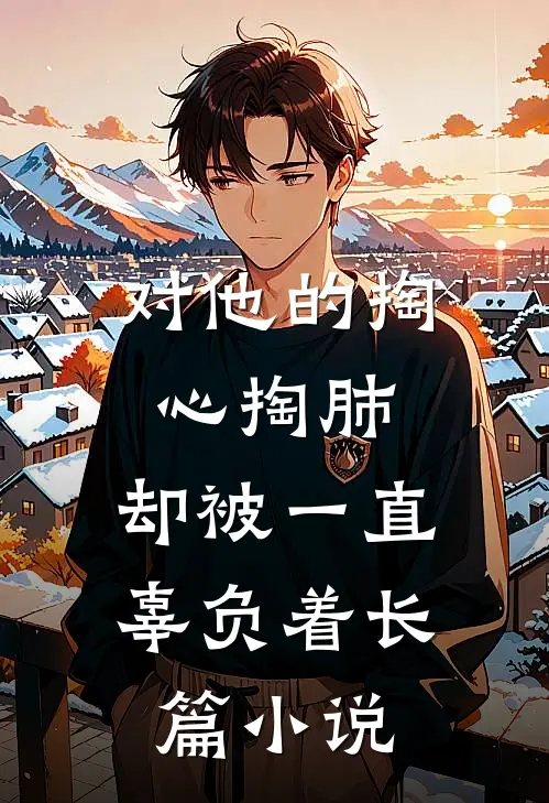 对他的掏心掏肺，却被一直辜负着长篇小说