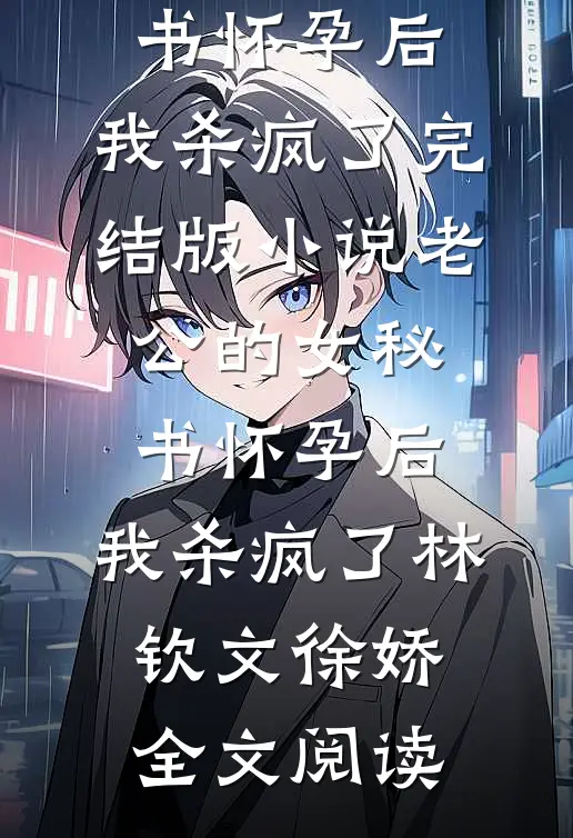 老公的女秘书怀孕后，我杀疯了完结版小说_老公的女秘书怀孕后，我杀疯了林钦文徐娇全文阅读