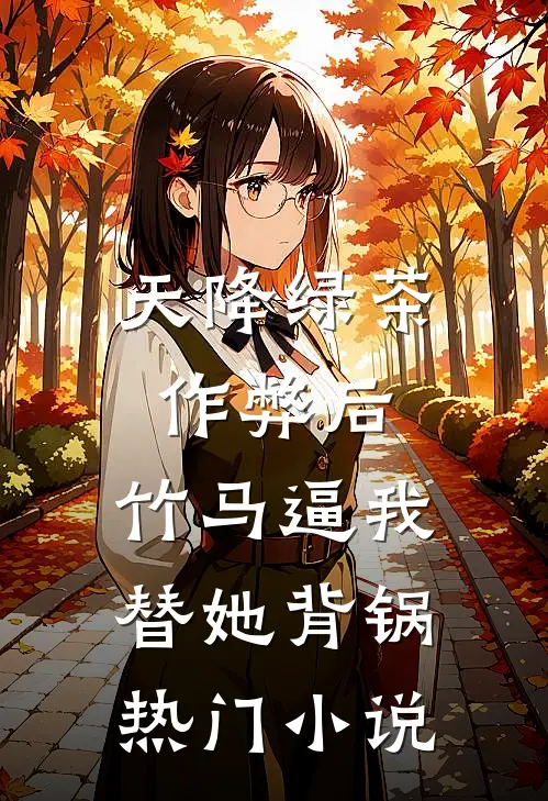 天降绿茶作弊后，竹马逼我替她背锅热门小说