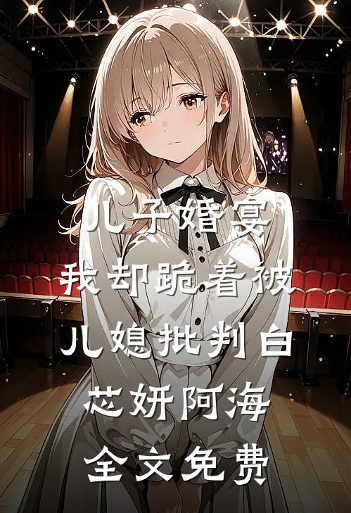 儿子婚宴，我却跪着被儿媳批判白芯妍阿海全文免费