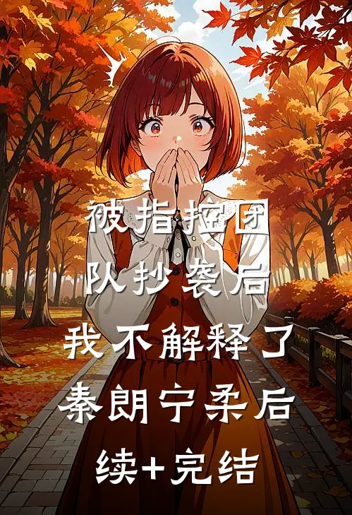 被指控团队抄袭后，我不解释了秦朗宁柔后续+完结