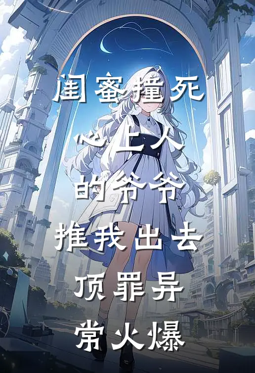 闺蜜撞死心上人的爷爷，推我出去顶罪异常火爆