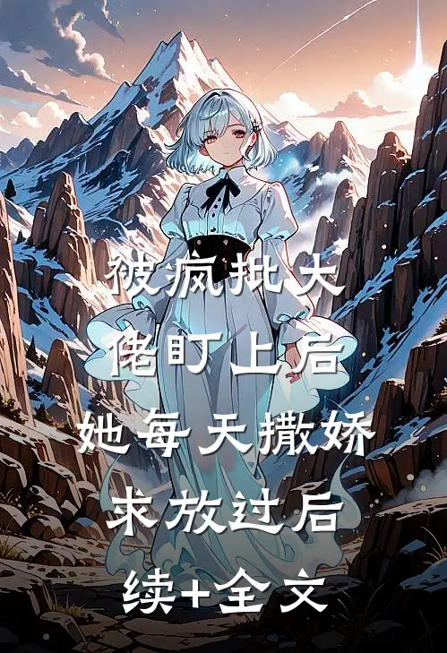 被疯批大佬盯上后，她每天撒娇求放过后续+全文