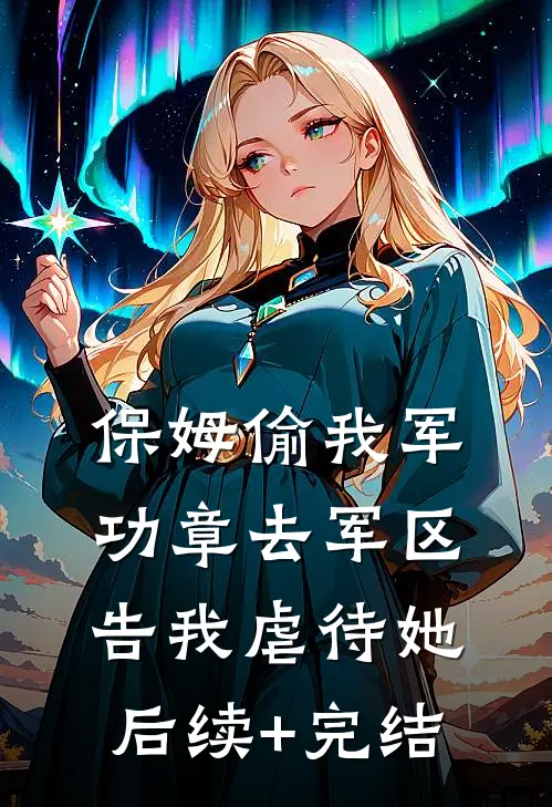 保姆偷我军功章去军区告我虐待她后续+完结